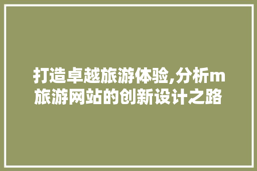 打造卓越旅游体验,分析m旅游网站的创新设计之路
