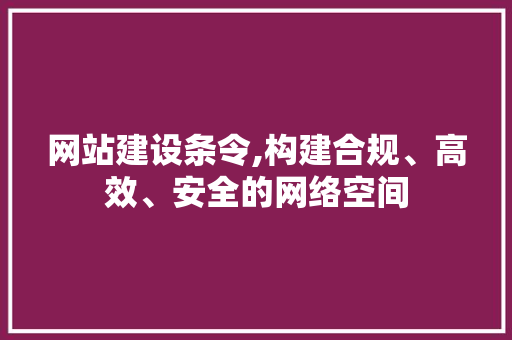 网站建设条令,构建合规、高效、安全的网络空间 小程序开发