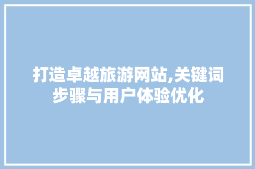 打造卓越旅游网站,关键词步骤与用户体验优化 打造卓越旅游网站,关键词步骤与用户体验优化 网站优化