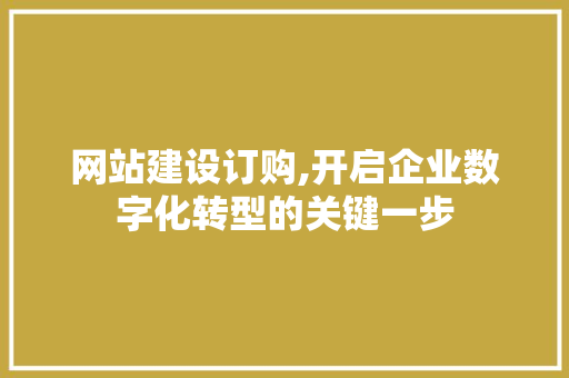 网站建设订购,开启企业数字化转型的关键一步