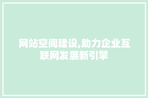 网站空间建设,助力企业互联网发展新引擎 网站开发