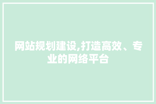网站规划建设,打造高效、专业的网络平台 AI技术学习