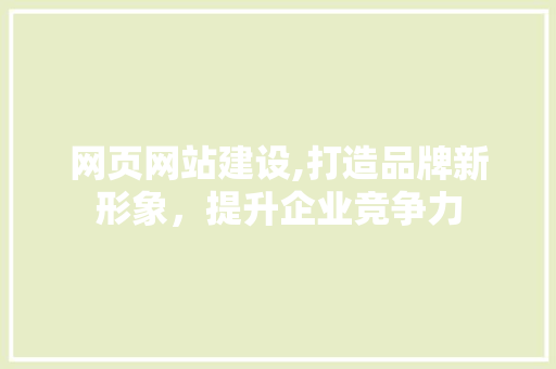 网页网站建设,打造品牌新形象，提升企业竞争力 百度算法