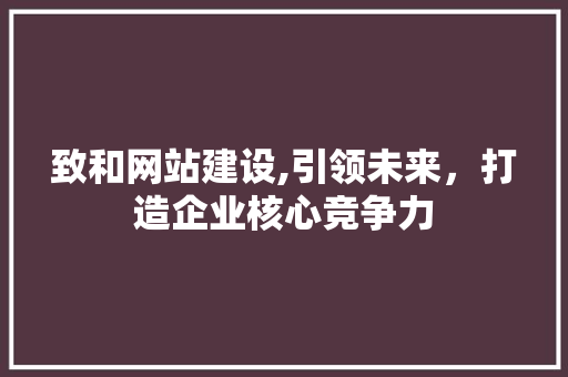 致和网站建设,引领未来，打造企业核心竞争力 小程序开发