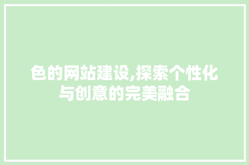 色的网站建设,探索个性化与创意的完美融合 360搜优化