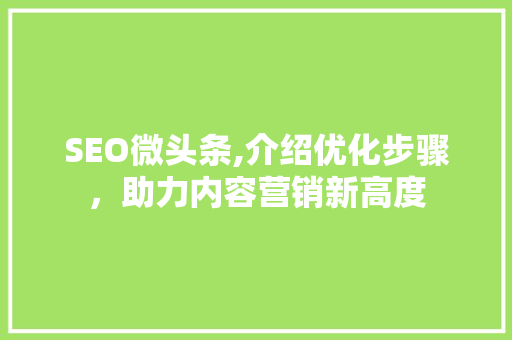 SEO微头条,介绍优化步骤，助力内容营销新高度 360搜优化