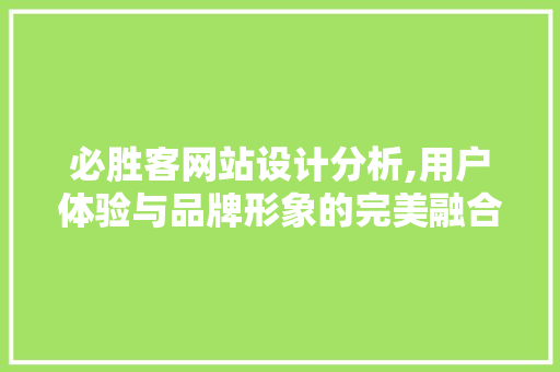 必胜客网站设计分析,用户体验与品牌形象的完美融合 必胜客网站设计分析,用户体验与品牌形象的完美融合 头条优化