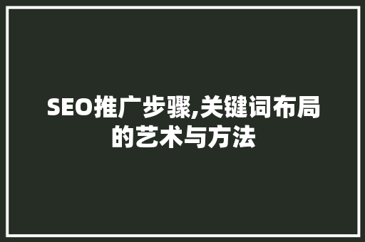SEO推广步骤,关键词布局的艺术与方法 网站优化