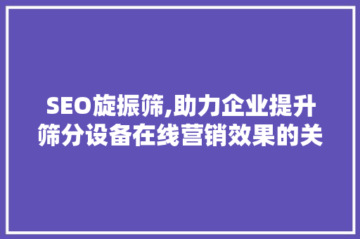 SEO旋振筛,助力企业提升筛分设备在线营销效果的关键步骤 网站开发