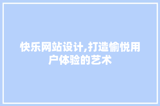 快乐网站设计,打造愉悦用户体验的艺术