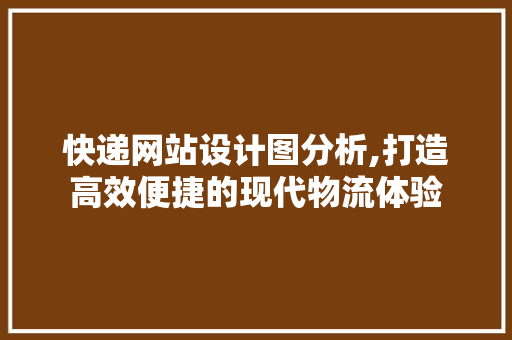 快递网站设计图分析,打造高效便捷的现代物流体验 快递网站设计图分析,打造高效便捷的现代物流体验 AI技术学习