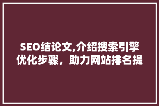 SEO结论文,介绍搜索引擎优化步骤，助力网站排名提升 AI技术学习