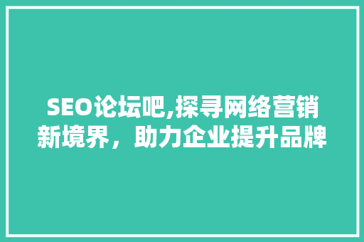 SEO论坛吧,探寻网络营销新境界，助力企业提升品牌影响力