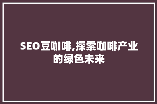 SEO豆咖啡,探索咖啡产业的绿色未来