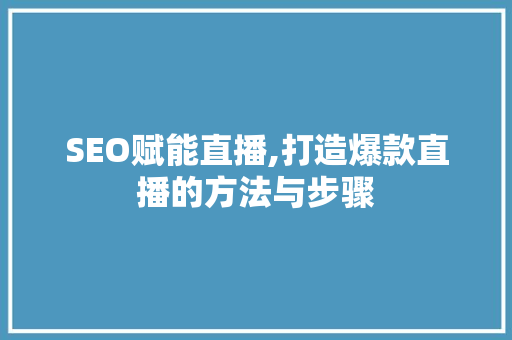 SEO赋能直播,打造爆款直播的方法与步骤
