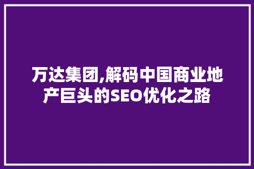 万达集团,解码中国商业地产巨头的SEO优化之路 头条优化
