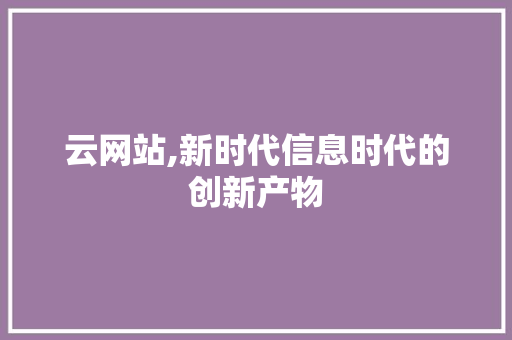 云网站,新时代信息时代的创新产物