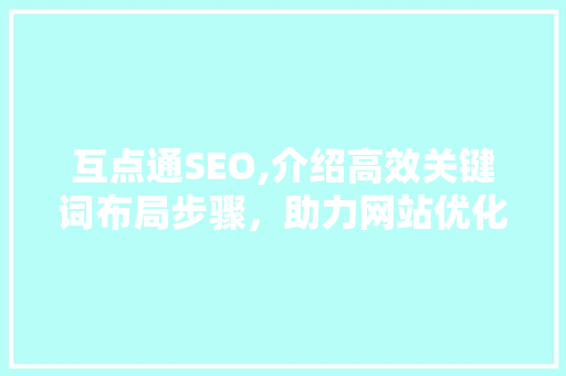 互点通SEO,介绍高效关键词布局步骤，助力网站优化与排名提升 360搜优化