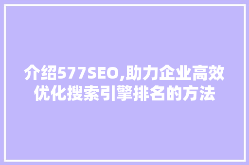 介绍577SEO,助力企业高效优化搜索引擎排名的方法 英文谷歌算法