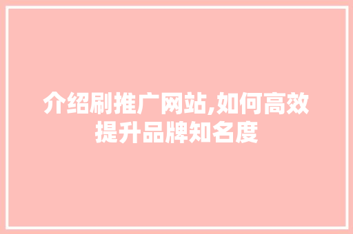 介绍刷推广网站,如何高效提升品牌知名度