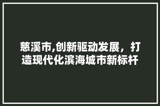 慈溪市,创新驱动发展，打造现代化滨海城市新标杆 慈溪市,创新驱动发展，打造现代化滨海城市新标杆 头条优化
