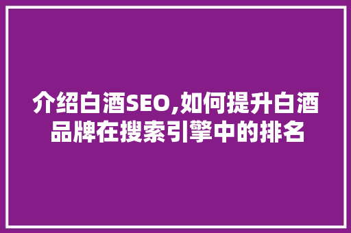 介绍白酒SEO,如何提升白酒品牌在搜索引擎中的排名 英文谷歌算法