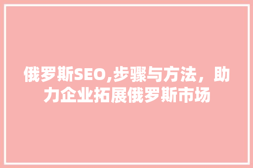 俄罗斯SEO,步骤与方法，助力企业拓展俄罗斯市场 小程序开发