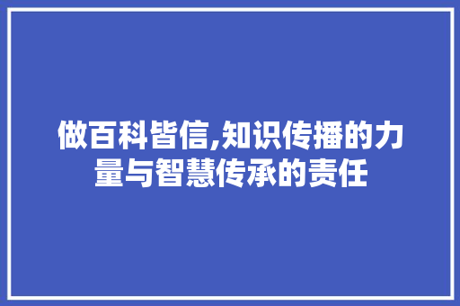 做百科皆信,知识传播的力量与智慧传承的责任