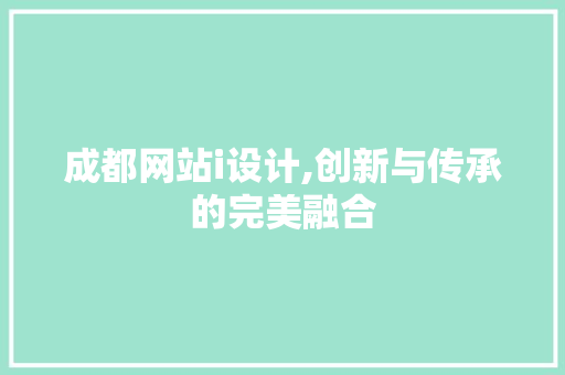 成都网站i设计,创新与传承的完美融合 成都网站i设计,创新与传承的完美融合 英文谷歌算法