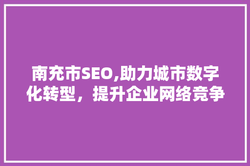 南充市SEO,助力城市数字化转型，提升企业网络竞争力