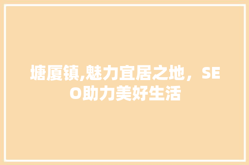 塘厦镇,魅力宜居之地,SEO助力美好生活 网站优化 塘厦镇,魅力宜居之地,SEO助力美好生活 网站优化