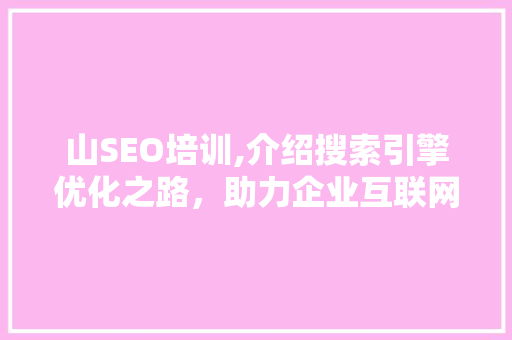 山SEO培训,介绍搜索引擎优化之路，助力企业互联网营销 头条优化