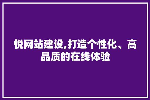 悦网站建设,打造个性化、高品质的在线体验 小程序开发