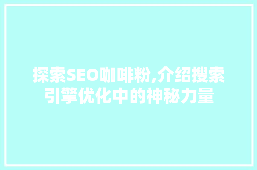 探索SEO咖啡粉,介绍搜索引擎优化中的神秘力量