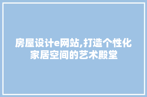 房屋设计e网站,打造个性化家居空间的艺术殿堂 房屋设计e网站,打造个性化家居空间的艺术殿堂 360搜优化