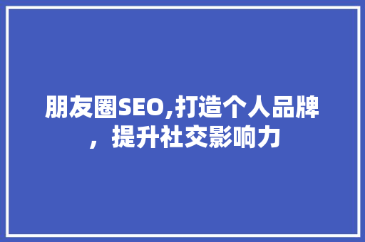 朋友圈SEO,打造个人品牌，提升社交影响力 网站开发