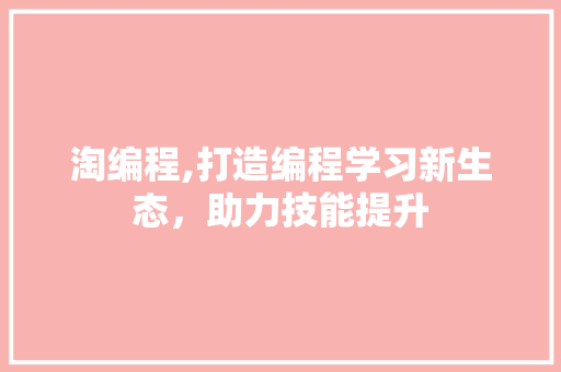 淘编程,打造编程学习新生态，助力技能提升