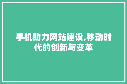 手机助力网站建设,移动时代的创新与变革 手机助力网站建设,移动时代的创新与变革 小程序开发