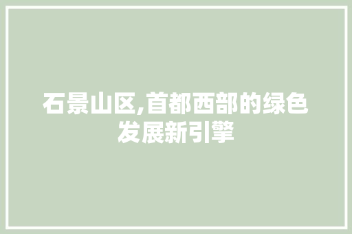 石景山区,首都西部的绿色发展新引擎 网站优化
