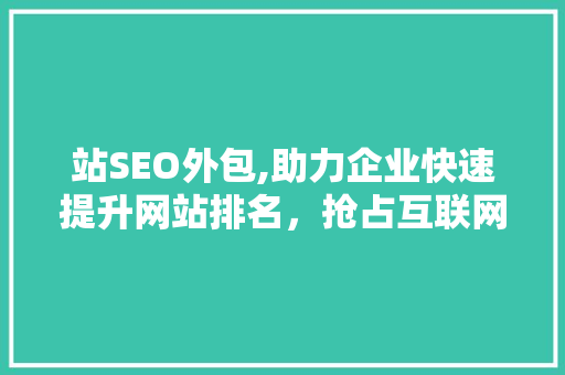 站SEO外包,助力企业快速提升网站排名，抢占互联网市场先机