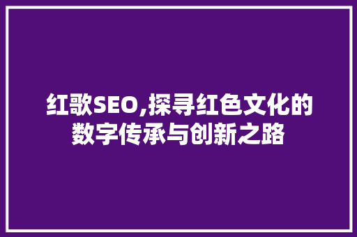红歌SEO,探寻红色文化的数字传承与创新之路