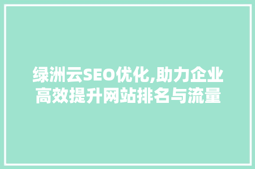 绿洲云SEO优化,助力企业高效提升网站排名与流量