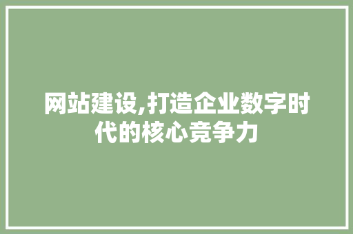 网站建设,打造企业数字时代的核心竞争力