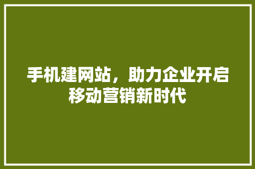 手机建网站，助力企业开启移动营销新时代 手机建网站，助力企业开启移动营销新时代 小程序开发