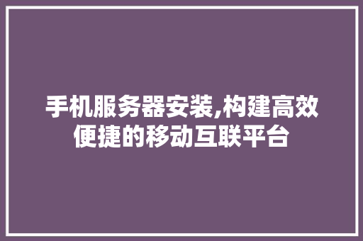 手机服务器安装,构建高效便捷的移动互联平台