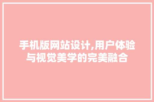 手机版网站设计,用户体验与视觉美学的完美融合 手机版网站设计,用户体验与视觉美学的完美融合 360搜优化