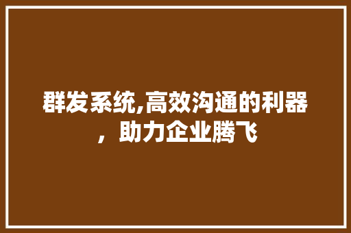 群发系统,高效沟通的利器，助力企业腾飞