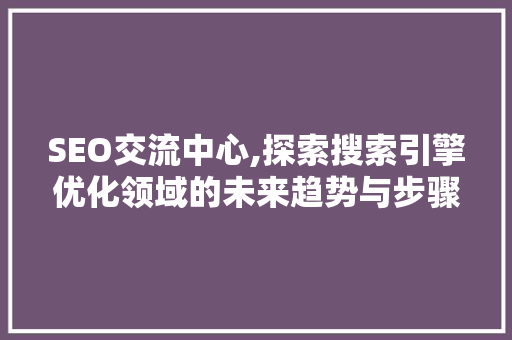 SEO交流中心,探索搜索引擎优化领域的未来趋势与步骤