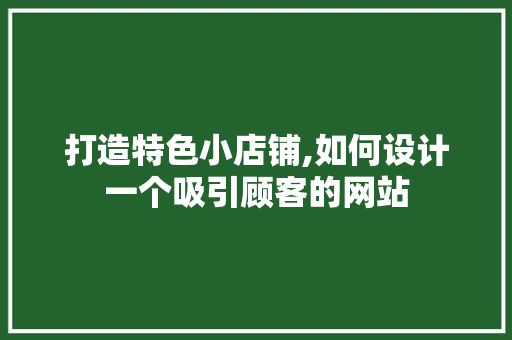 打造特色小店铺,如何设计一个吸引顾客的网站 打造特色小店铺,如何设计一个吸引顾客的网站 头条优化