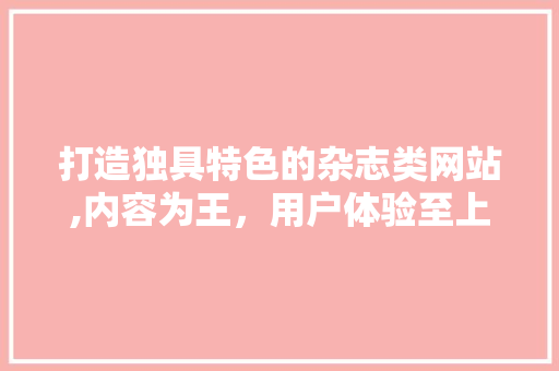 打造独具特色的杂志类网站,内容为王，用户体验至上 打造独具特色的杂志类网站,内容为王，用户体验至上 网站开发
